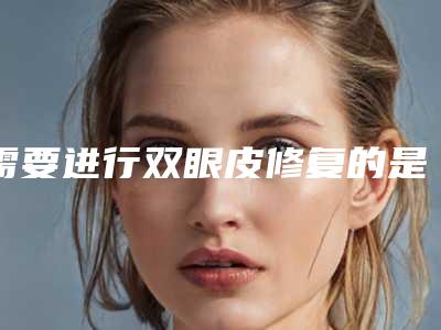 需要进行双眼皮修复的是什么情况(了解双眼皮修复)