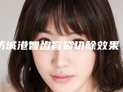 防城港智齿盲袋切除效果好不好,对皮肤的伤害有哪些