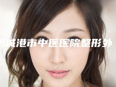 防城港市中医医院整形外科,百色天佑喜悦医疗美容门诊部技术PK哪家好