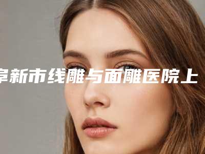 阜新市线雕与面雕医院上榜名单十强哪个可靠(阜新芭莎创美医疗美容诊所好评如潮)