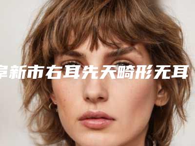 阜新市右耳先天畸形无耳洞医生上榜清单top10强名单大全-姜家医生案例风格在线解析