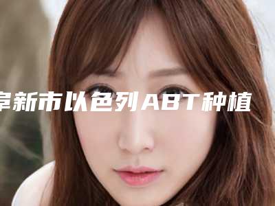 阜新市以色列ABT种植牙医院排名榜前十名情况介绍(阜新博雅口腔谁领衔榜首)
