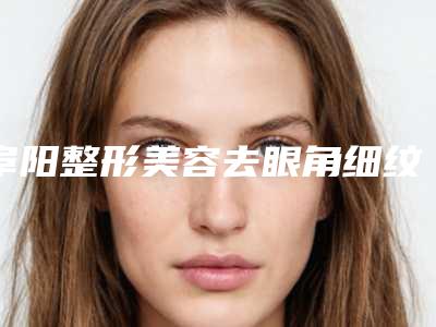 阜阳整形美容去眼角细纹办法(整形医院怎么去除眼角皱纹)