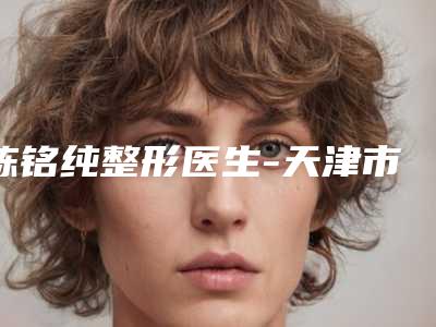 陈铭纯整形医生-天津市陈铭纯医生二次隆鼻失败修复做(项目)效果好吗