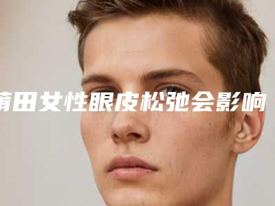 莆田女性眼皮松弛会影响视力吗