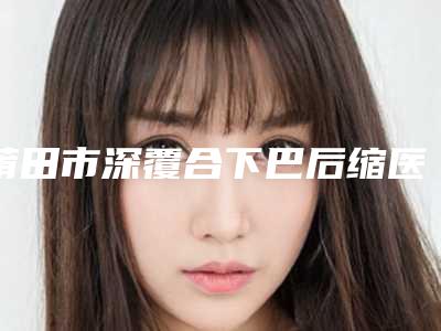 莆田市深覆合下巴后缩医生排名榜前十强谁独占鳌头是高人气医生-莆田市姜雪口腔医生