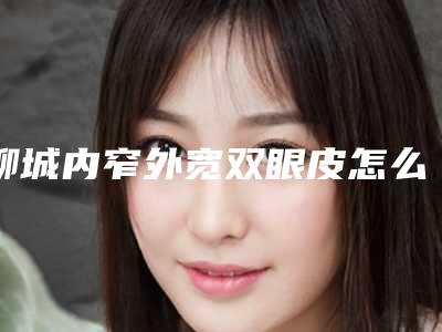 聊城内窄外宽双眼皮怎么保证安全