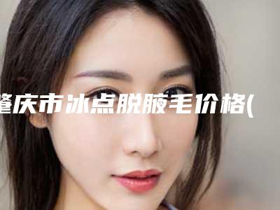 肇庆市冰点脱腋毛价格(费用)清单人气专家热门项目推荐(肇庆市冰点脱腋毛手术一般价格是多少)