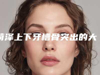 菏泽上下牙槽骨突出的大概价格是多少