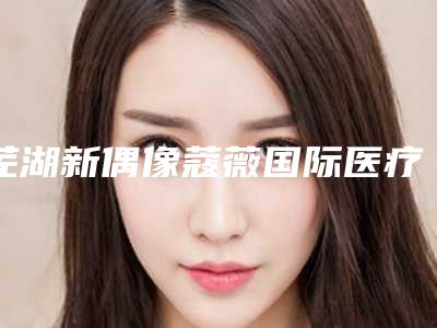 芜湖新偶像蔻薇国际医疗美容门诊部咋地好不好-推荐张慧烽医生,章如义医生,秦晓明医生