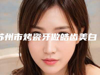 苏州市烤瓷牙做皓齿美白牙科医生在榜名单前十强揭秘-陈昌弛医生评价不吭