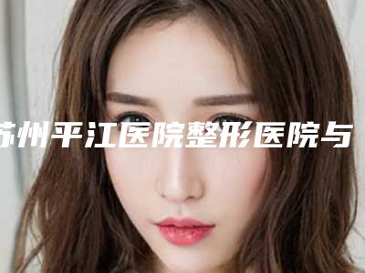 苏州平江医院整形医院与常熟羽奇医疗美容整形诊所看看哪一家更适合