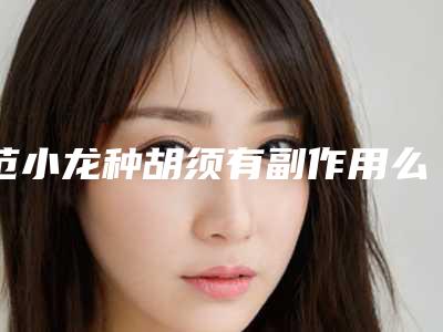 范小龙种胡须有副作用么(范小龙种胡须术的5大副作用)