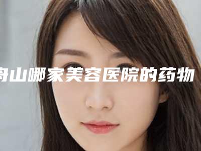舟山哪家美容医院的药物治疗最有效去黑眼圈(舟山美容医院哪家好)