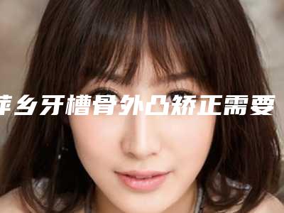 萍乡牙槽骨外凸矫正需要多久才能看见效果