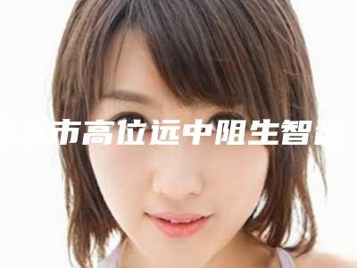 萍乡市高位远中阻生智齿口腔医生排名榜口碑up-萍乡市高位远中阻生智齿医生口碑实力兼具