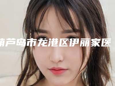 葫芦岛市龙港区伊丽家医疗美容诊所价格(费用)清单内附全新附点阵祛斑手术案例
