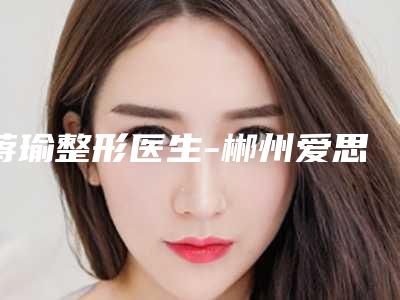 蒋瑜整形医生-郴州爱思特医疗美容整形医院蒋瑜医生射频治疗妊娠纹实力出圈,口碑优秀