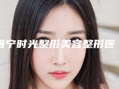 西宁时光整形美容整形医院PST面部提升笔记-附整形价格表