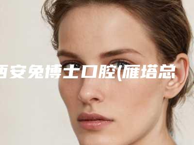 西安兔博士口腔(雁塔总院)价格(费用)清单2025新年曝光-修补牙缝价格你知道多少