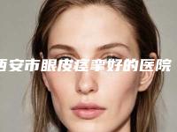 西安市眼皮痉挛好的医院(陕西省人民医院整形科看哪个医生技术好)