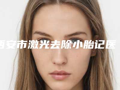 西安市激光去除小胎记医院排名口碑实力不比公立差(西安锦妍丽和医疗美容辨识度都比较高)