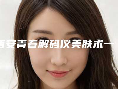 西安青春解码仪美肤术一次的费用-西安青春解码仪美肤的费用主要是什么因素所决定