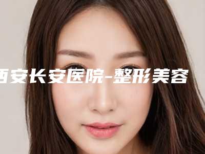 西安长安医院-整形美容科与西安引美善医疗美容技术实力、口碑评价、价格表PK