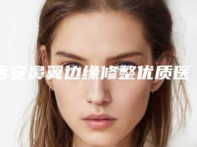 西安鼻翼边缘修整优质医院排名榜及透明收费预览