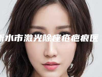 衡水市激光除痤疮疤痕医生排行榜前十名快速收藏-衡水市激光除痤疮疤痕医生