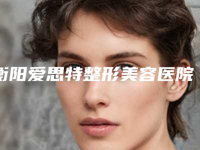 衡阳爱思特整形美容医院鼻孔大缩小美容可信吗