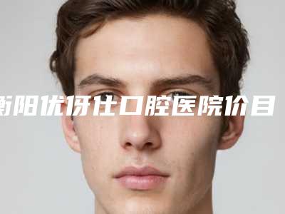 衡阳优伢仕口腔医院价目表医院简介 附智齿高位水平阻生案例