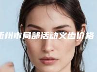 衢州市局部活动义齿价格(费用)清单全新抢先看-衢州市局部活动义齿价格