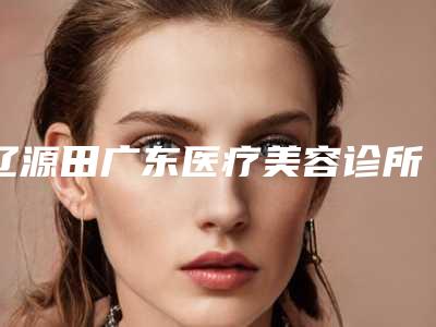 辽源田广东医疗美容诊所价格价位表附2025版一览-消脂瘦脸案例