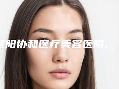 辽阳协和医疗美容医院,辽阳新欣月医疗美容诊所你比较喜欢哪一家