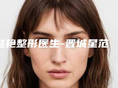 赵艳整形医生-晋城星范美容整形诊所赵艳医师新值得选择