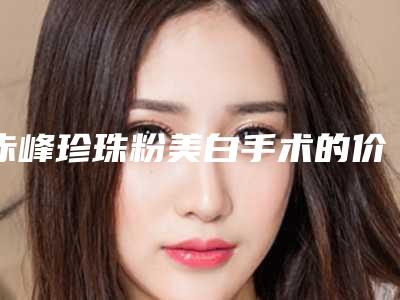 赤峰珍珠粉美白手术的价格大约是多少钱