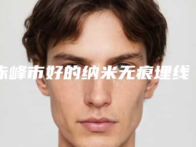 赤峰市好的纳米无痕埋线双眼皮的医院(赤峰叶子医疗美容诊所实力pk大对比)