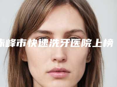 赤峰市快速洗牙医院上榜名单实测(内蒙古赤峰红山德医美口腔门诊部值得关注)