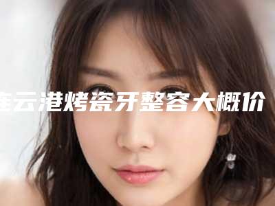 连云港烤瓷牙整容大概价格大概是多少