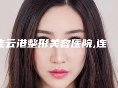连云港整形美容医院,连云港德玛整形医疗美容你更喜欢哪一家