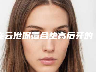 连云港深覆合垫高后牙的费用大概需要多少