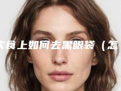 饮食上如何去黑眼袋(怎么有效去黑眼袋)