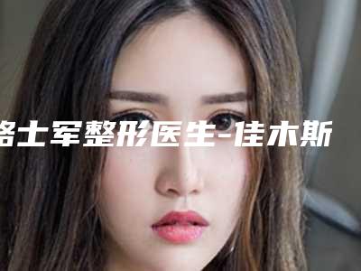 骆士军整形医生-佳木斯骆士军医疗美容科骆士军医师起擅长项目