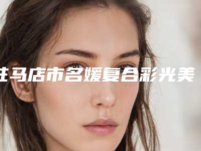 驻马店市名媛复合彩光美白价格表上线(7月-1月均价为:2391元)