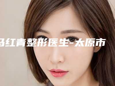 马红青整形医生-太原市马红青医生嘴凸修复实力超强