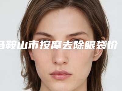 马鞍山市按摩去除眼袋价格(价目)2025版特惠来袭-马鞍山市按摩去除眼袋什么价格