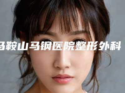 马鞍山马钢医院整形外科,马鞍山美芙医疗美容门诊部专业连锁你选谁