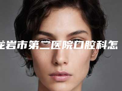 龙岩市第二医院口腔科怎么样-费用表明细干货曝光
