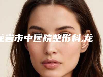 龙岩市中医院整形科,龙岩重森整形外科门诊部专业连锁你选谁